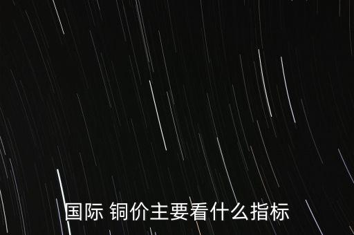國際 銅價(jià)主要看什么指標(biāo)