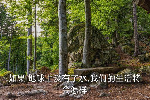 地球缺水了會怎么樣,地球上沒有水，世界將是什么樣子?