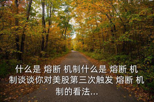 什么是 熔斷 機(jī)制什么是 熔斷 機(jī)制談?wù)勀銓γ拦傻谌斡|發(fā) 熔斷 機(jī)制的看法...