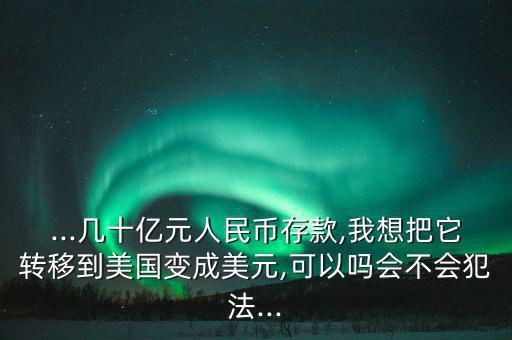 ...幾十億元人民幣存款,我想把它轉(zhuǎn)移到美國(guó)變成美元,可以嗎會(huì)不會(huì)犯法...
