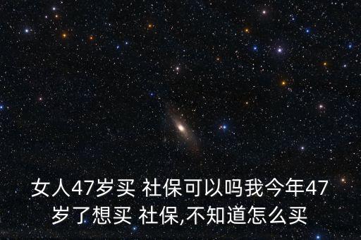 女人47歲買 社?？梢詥嵛医衲?7歲了想買 社保,不知道怎么買
