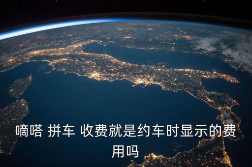 嘀嗒 拼車 收費(fèi)就是約車時顯示的費(fèi)用嗎