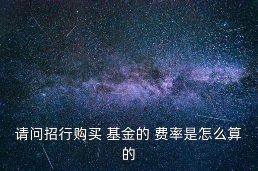 請(qǐng)問招行購(gòu)買 基金的 費(fèi)率是怎么算的