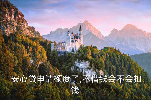  安心貸申請額度了,不借錢會(huì)不會(huì)扣錢