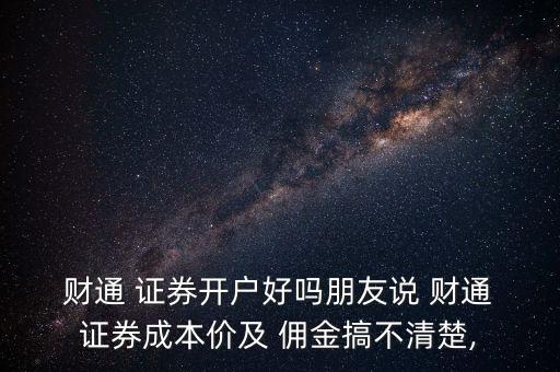  財(cái)通 證券開戶好嗎朋友說 財(cái)通 證券成本價及 傭金搞不清楚,