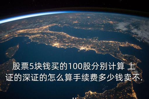 股票5塊錢買的100股分別計(jì)算 上證的深證的怎么算手續(xù)費(fèi)多少錢賣不...