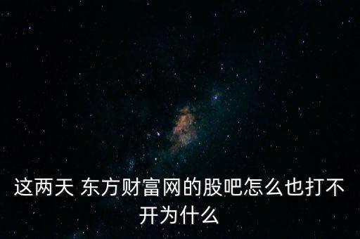 這兩天 東方財富網的股吧怎么也打不開為什么