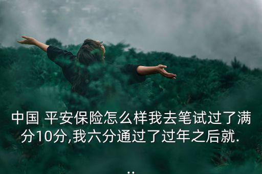 中國(guó) 平安保險(xiǎn)怎么樣我去筆試過了滿分10分,我六分通過了過年之后就...
