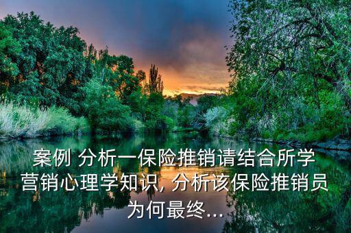  案例 分析一保險(xiǎn)推銷請結(jié)合所學(xué) 營銷心理學(xué)知識, 分析該保險(xiǎn)推銷員為何最終...