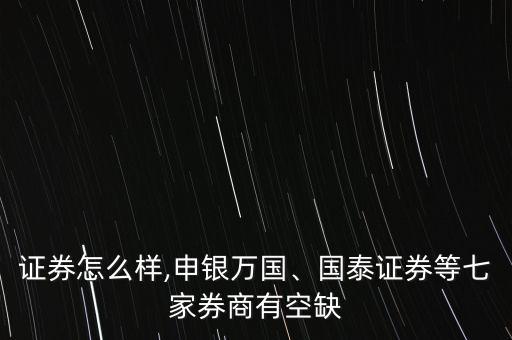 邦德證券怎么樣,申銀萬國、國泰證券等七家券商有空缺