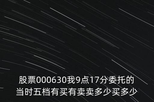 000630什么時候開盤，股票000630我9點17分委托的當(dāng)時五檔有買有賣賣多少買多少