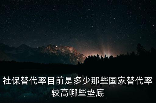 什么是社保替代率，社保替代率目前是多少那些國家替代率較高哪些墊底