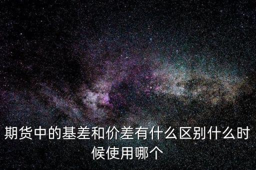 什么是正基差，期貨中的基差和價(jià)差有什么區(qū)別什么時(shí)候使用哪個(gè)