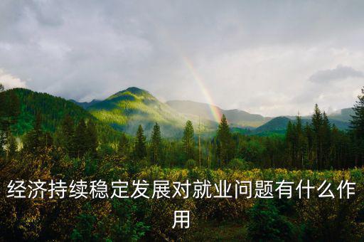 經(jīng)濟(jì)持續(xù)穩(wěn)定發(fā)展對(duì)就業(yè)問題有什么作用
