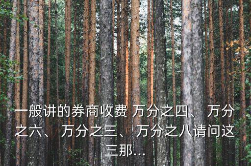 一般講的券商收費(fèi) 萬分之四、 萬分之六、 萬分之三、 萬分之八請(qǐng)問這三那...