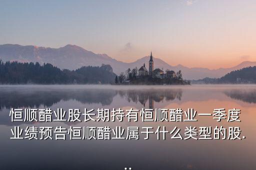 恒順醋業(yè)股長期持有恒順醋業(yè)一季度 業(yè)績預告恒順醋業(yè)屬于什么類型的股...