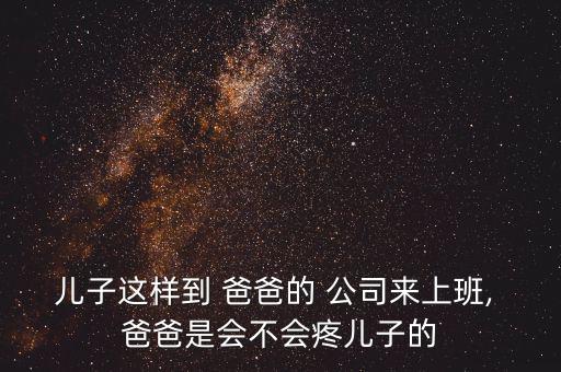 錢爸爸公司工作怎么樣,爸爸我們現在不是老板我們想成為老板
