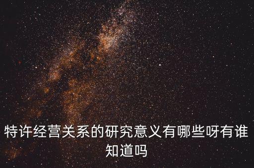為什么政府要特許經(jīng)營(yíng)，特許經(jīng)營(yíng)關(guān)系的研究意義有哪些呀有誰知道嗎