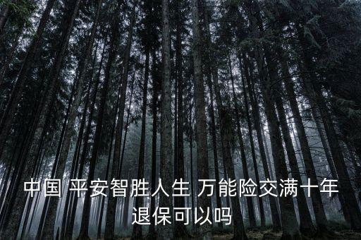 中國 平安智勝人生 萬能險(xiǎn)交滿十年 退保可以嗎