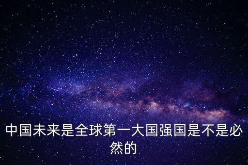 為什么未來第一大國是中國，中國未來是全球第一大國強國是不是必然的