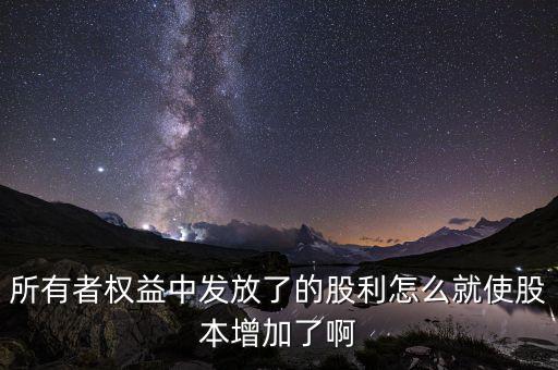 發(fā)行股票為什么股本增加，所有者權(quán)益中發(fā)放了的股利怎么就使股本增加了啊