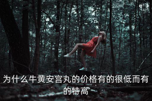 安宮丸為什么瘋漲，為什么牛黃安宮丸的價格有的很低而有的特高