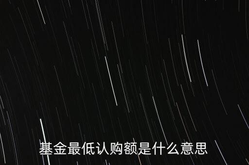 最低申購(gòu)余額是什么意思，基金最低認(rèn)購(gòu)額是什么意思