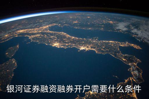 上海銀河證券融資什么條件，銀河證券融資融券開戶需要什么條件