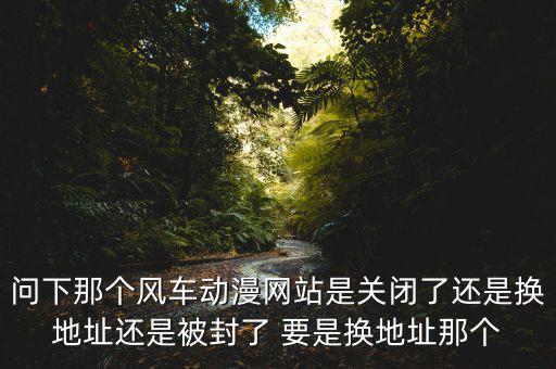 風(fēng)車網(wǎng)什么時候倒閉，問下那個風(fēng)車動漫網(wǎng)站是關(guān)閉了還是換地址還是被封了 要是換地址那個