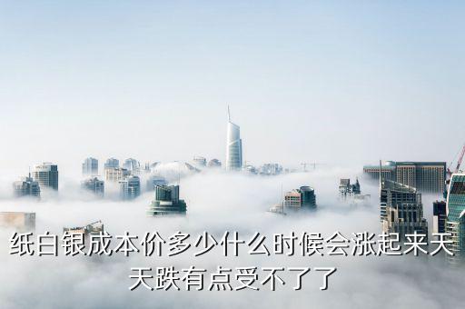 紙白銀價格有什么規(guī)律，紙白銀成本價多少什么時候會漲起來天天跌有點受不了了