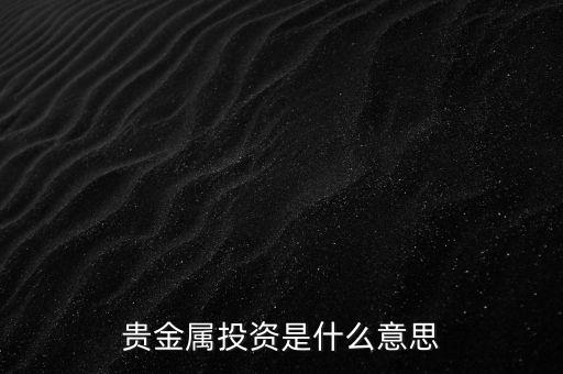 投資貴金屬是什么意思，貴金屬投資是指什么意思買金銀嗎