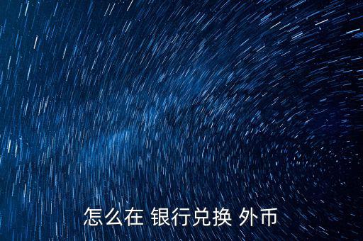 怎么去銀行換外幣,外幣，個別貨幣兌換只在部分網(wǎng)點辦理