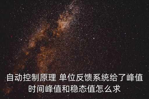 什么是單位反饋系統(tǒng)，自動(dòng)控制原理 單位反饋系統(tǒng)給了峰值時(shí)間峰值和穩(wěn)態(tài)值怎么求