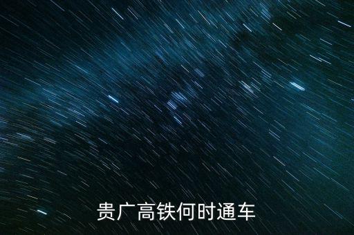 貴廣高速鐵路什么時候通車，貴廣高鐵何時通車