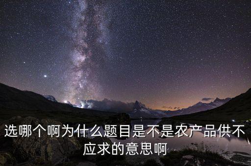 選哪個啊為什么題目是不是農(nóng)產(chǎn)品供不應(yīng)求的意思啊