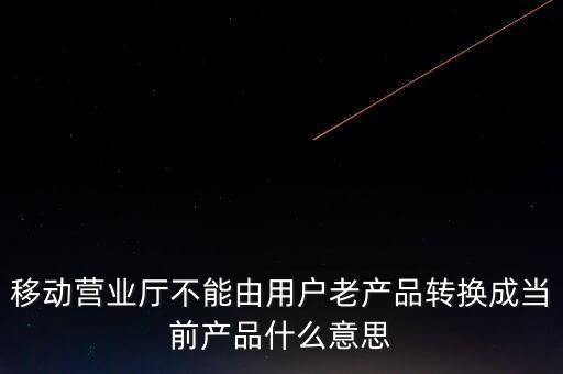 移動(dòng)營(yíng)業(yè)廳不能由用戶(hù)老產(chǎn)品轉(zhuǎn)換成當(dāng)前產(chǎn)品什么意思