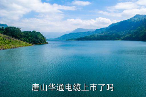 華通電纜什么時候上市，唐山華通電纜上市了嗎