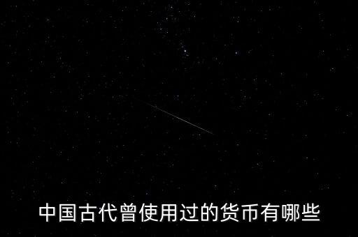中國古代各朝代都使用什么貨幣，中國古代曾使用過的貨幣有哪些