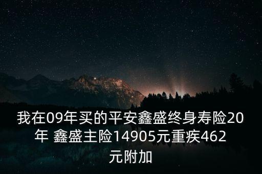 我在09年買的平安鑫盛終身壽險(xiǎn)20年 鑫盛主險(xiǎn)14905元重疾462元附加