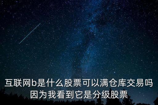互聯(lián)網(wǎng)b股票是什么，互聯(lián)網(wǎng)b是什么股票可以滿倉庫交易嗎因為我看到它是分級股票
