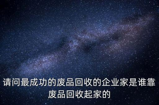 請(qǐng)問(wèn)最成功的廢品回收的企業(yè)家是誰(shuí)靠廢品回收起家的