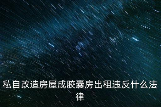 私自造膠囊賣膠囊構(gòu)成什么罪，私自改造房屋成膠囊房出租違反什么法律