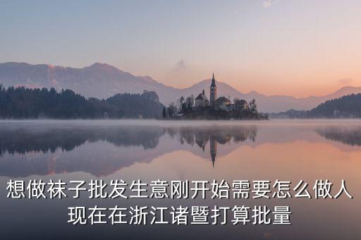 賣(mài)襪子行業(yè)需要什么，想做襪子批發(fā)生意剛開(kāi)始需要怎么做人現(xiàn)在在浙江諸暨打算批量