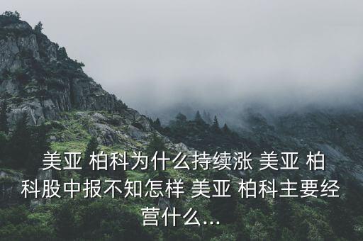  美亞 柏科為什么持續(xù)漲 美亞 柏科股中報不知怎樣 美亞 柏科主要經(jīng)營什么...