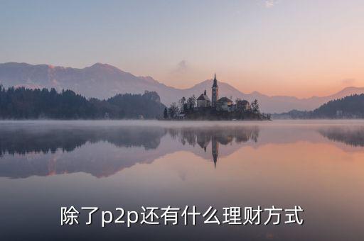 除了p2p理財(cái)還有什么，除了P2P理財(cái)外還有哪些很少聽說的理財(cái)方式