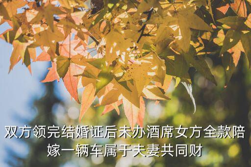 什么不是夫妻共同財(cái)產(chǎn)，雙方領(lǐng)完結(jié)婚證后未辦酒席女方全款陪嫁一輛車屬于夫妻共同財(cái)