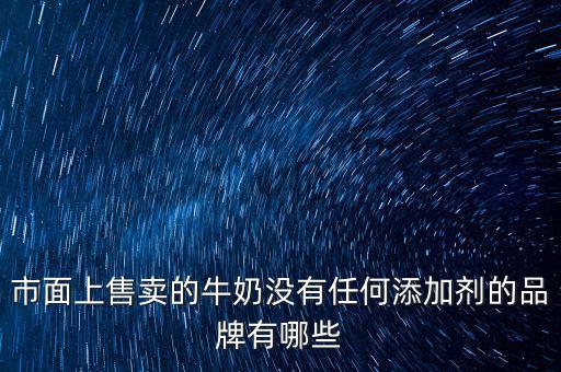 什么奶沒有添加劑，市面上售賣的牛奶沒有任何添加劑的品牌有哪些