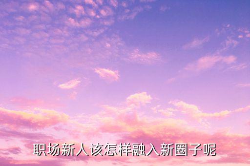 職場(chǎng)新人該怎樣融入新圈子呢