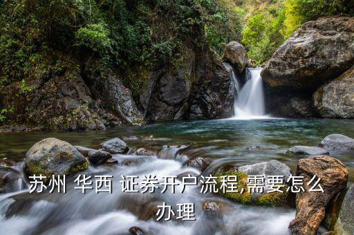 蘇州 華西 證券開(kāi)戶(hù)流程,需要怎么辦理