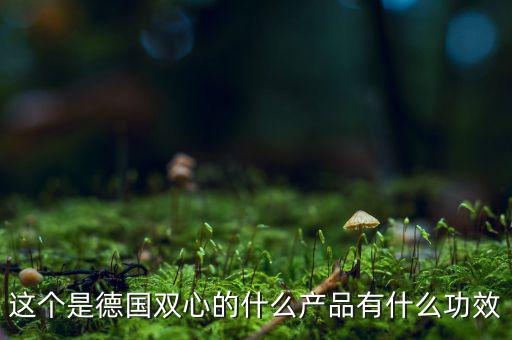 雙星新材主產(chǎn)品是什么，這個是德國雙心的什么產(chǎn)品有什么功效